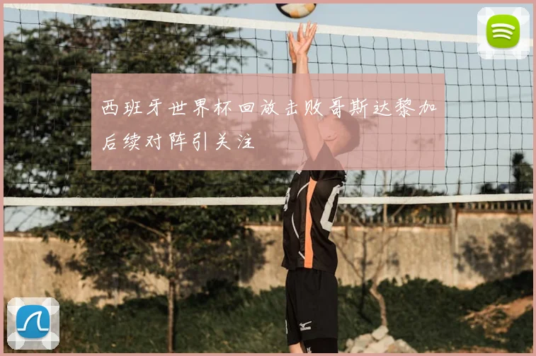 西班牙世界杯回放击败哥斯达黎加后续对阵引关注