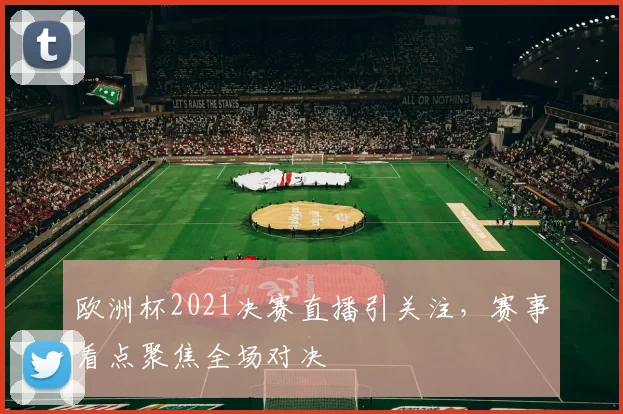 欧洲杯2021决赛直播引关注,赛事看点聚焦全场对决