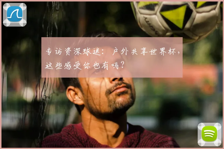 专访资深球迷:户外共享世界杯,这些感受你也有吗?