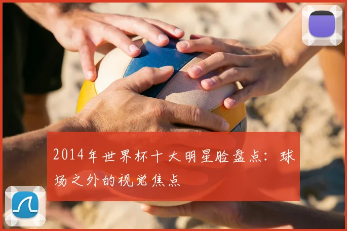 2014年世界杯十大明星脸盘点：球场之外的视觉焦点