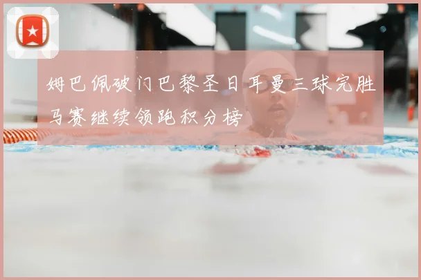 姆巴佩破门巴黎圣日耳曼三球完胜马赛继续领跑积分榜
