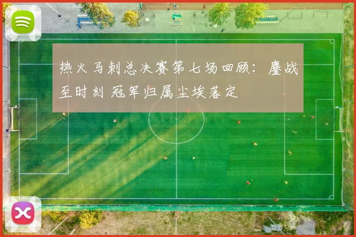 热火马刺总决赛第七场回顾：鏖战至时刻 冠军归属尘埃落定