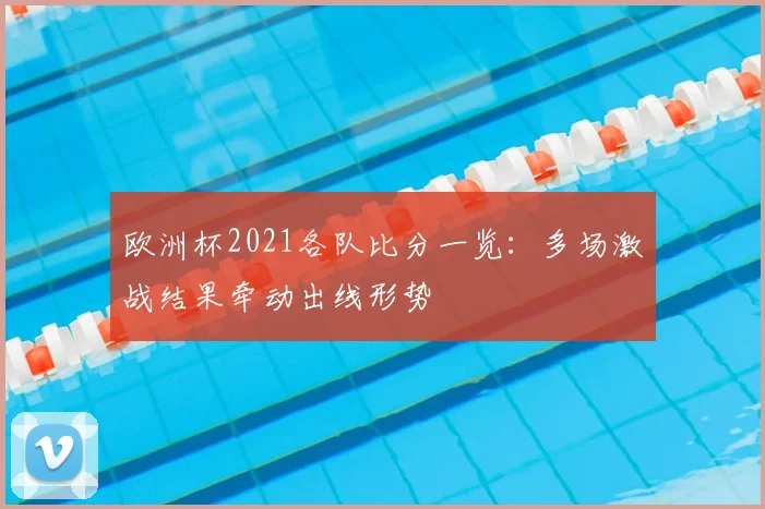 欧洲杯2021各队比分一览:多场激战结果牵动出线形势