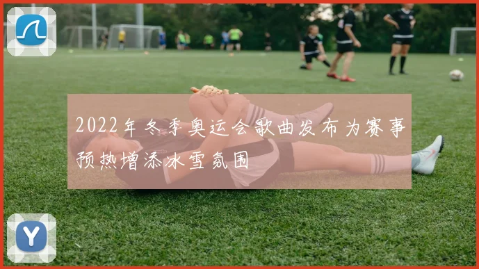 2022年冬季奥运会歌曲发布为赛事预热增添冰雪氛围