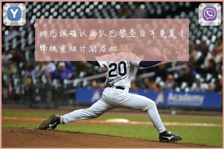 姆巴佩确认离队巴黎圣日耳曼夏季锋线重组计划启动