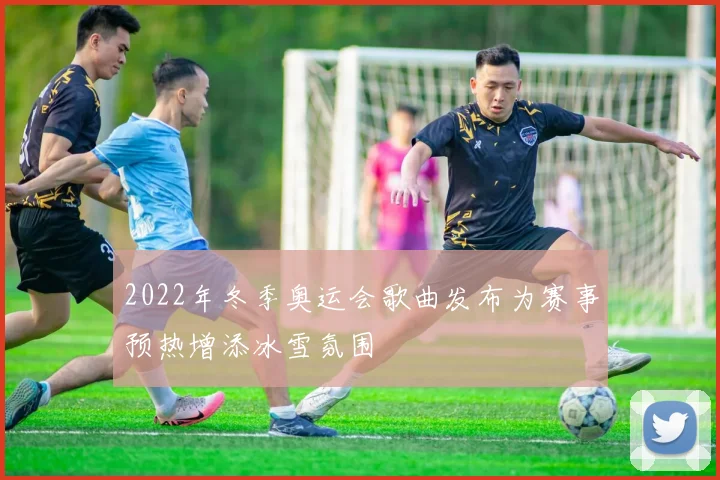 2022年冬季奥运会歌曲发布为赛事预热增添冰雪氛围