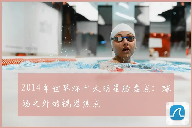 2014年世界杯十大明星脸盘点:球场之外的视觉焦点