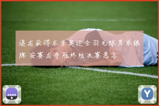 谌龙获得东京奥运会羽毛球男单银牌 安赛龙夺冠终结决赛悬念