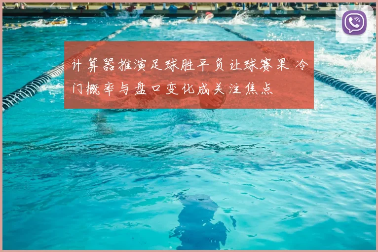 计算器推演足球胜平负让球赛果 冷门概率与盘口变化成关注焦点