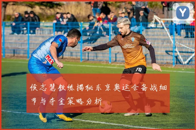 侯志慧教练揭秘东京奥运会备战细节与夺金策略分析