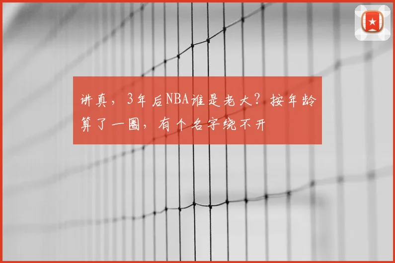 讲真，3年后NBA谁是老大？按年龄算了一圈，有个名字绕不开