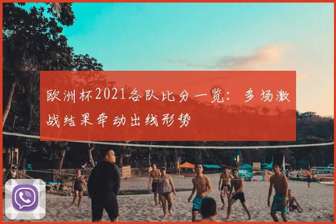 欧洲杯2021各队比分一览:多场激战结果牵动出线形势