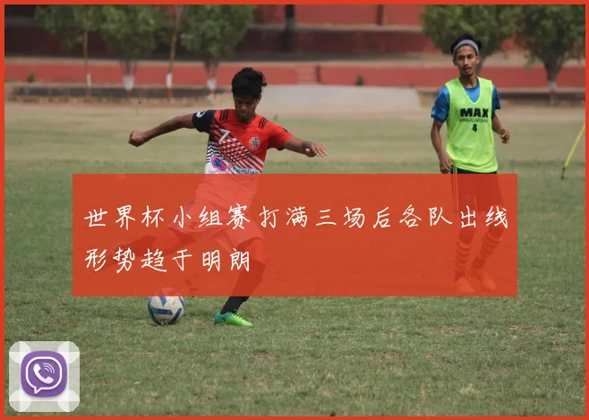 世界杯小组赛打满三场后各队出线形势趋于明朗
