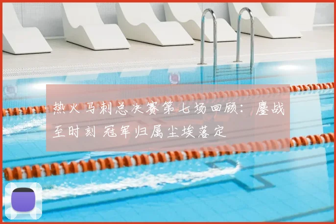 热火马刺总决赛第七场回顾：鏖战至时刻 冠军归属尘埃落定