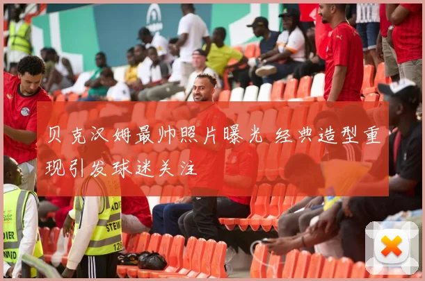 贝克汉姆最帅照片曝光 经典造型重现引发球迷关注