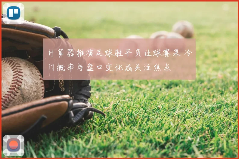 计算器推演足球胜平负让球赛果 冷门概率与盘口变化成关注焦点