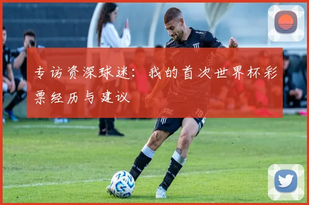 专访资深球迷：我的首次世界杯彩票经历与建议