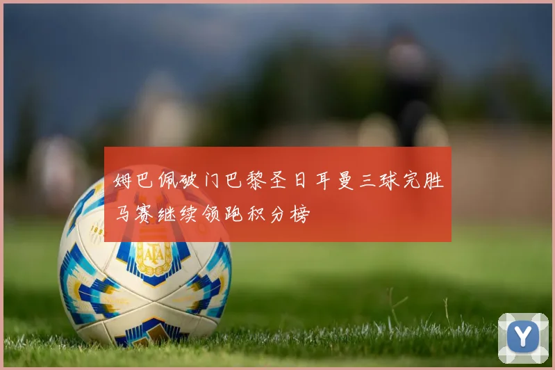姆巴佩破门巴黎圣日耳曼三球完胜马赛继续领跑积分榜