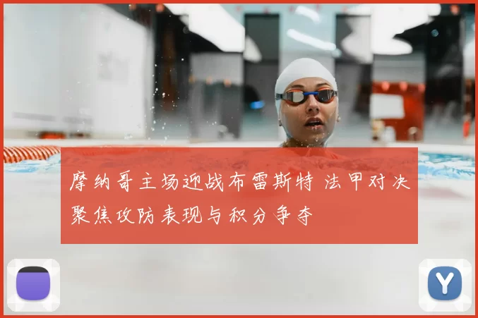 摩纳哥主场迎战布雷斯特 法甲对决聚焦攻防表现与积分争夺