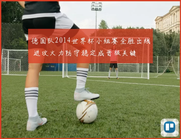 德国队2014世界杯小组赛全胜出线 进攻火力防守稳定成晋级关键