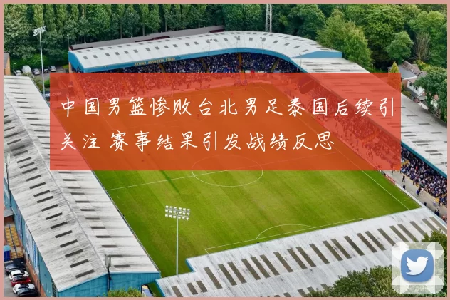 中国男篮惨败台北男足泰国后续引关注 赛事结果引发战绩反思