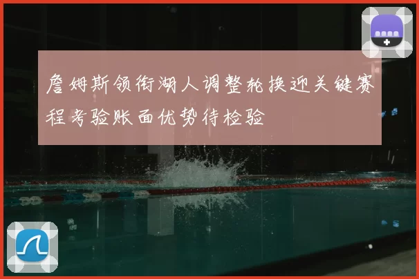 詹姆斯领衔湖人调整轮换迎关键赛程考验账面优势待检验