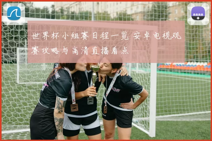 世界杯小组赛日程一览 安卓电视观赛攻略与高清直播看点