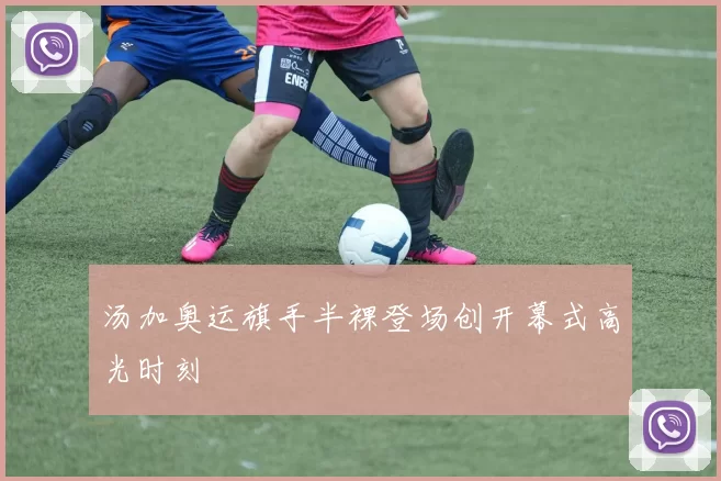 汤加奥运旗手半裸登场创开幕式高光时刻