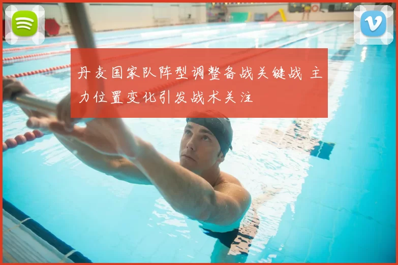 丹麦国家队阵型调整备战关键战 主力位置变化引发战术关注