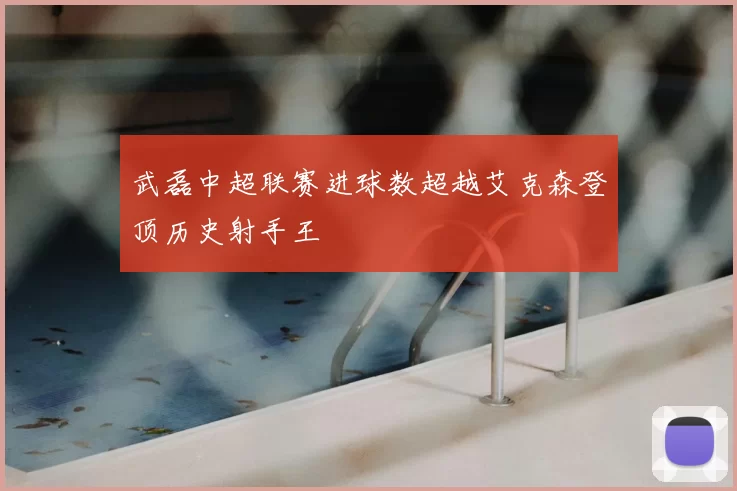 武磊中超联赛进球数超越艾克森登顶历史射手王