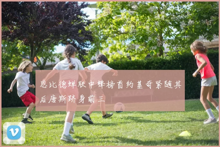 恩比德蝉联中锋榜首约基奇紧随其后唐斯跻身前三