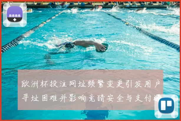 欧洲杯投注网址频繁变更引发用户寻址困难并影响竞猜安全与支付通道