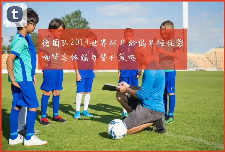 德国队2014世界杯年龄偏年轻化影响阵容体能与替补策略