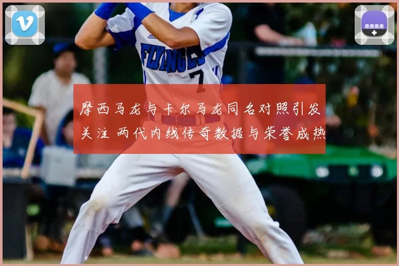 摩西马龙与卡尔马龙同名对照引发关注 两代内线传奇数据与荣誉成热点