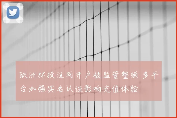欧洲杯投注网开户被监管整顿 多平台加强实名认证影响充值体验