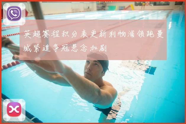 英超赛程积分表更新利物浦领跑曼城紧追争冠悬念加剧