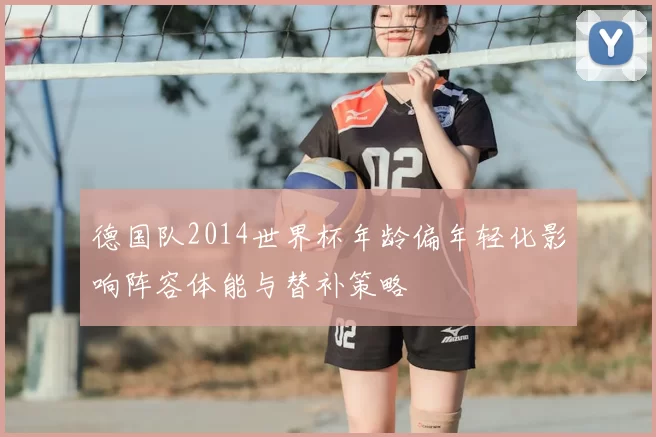 德国队2014世界杯年龄偏年轻化影响阵容体能与替补策略