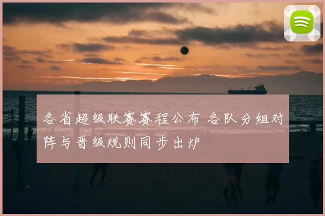各省超级联赛赛程公布 各队分组对阵与晋级规则同步出炉