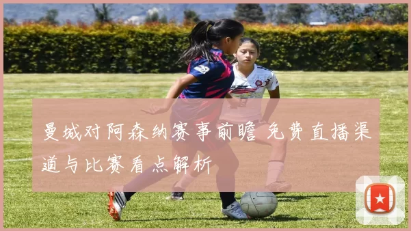 曼城对阿森纳赛事前瞻 免费直播渠道与比赛看点解析