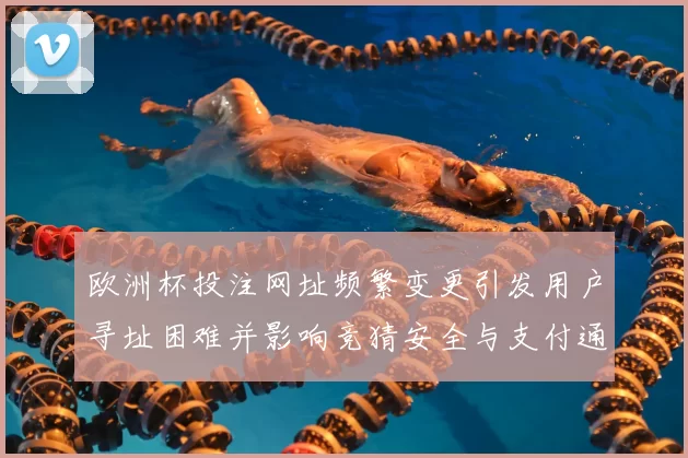 欧洲杯投注网址频繁变更引发用户寻址困难并影响竞猜安全与支付通道