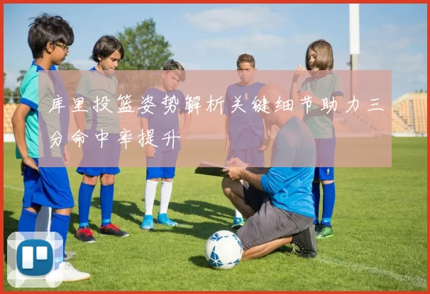库里投篮姿势解析关键细节助力三分命中率提升
