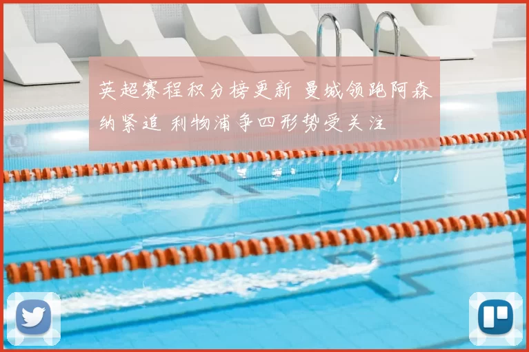 英超赛程积分榜更新 曼城领跑阿森纳紧追 利物浦争四形势受关注