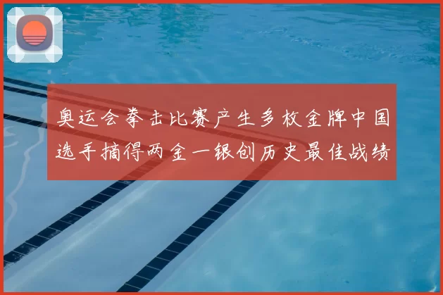 奥运会拳击比赛产生多枚金牌中国选手摘得两金一银创历史最佳战绩
