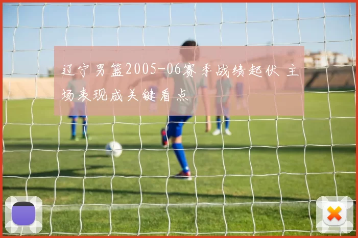 辽宁男篮2005-06赛季战绩起伏 主场表现成关键看点