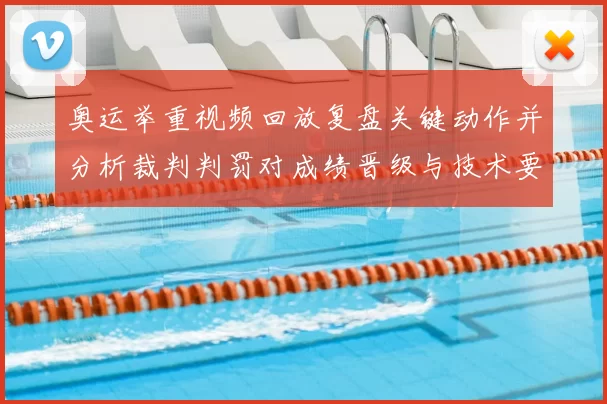 奥运举重视频回放复盘关键动作并分析裁判判罚对成绩晋级与技术要点影响