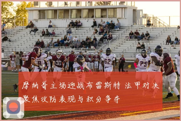 摩纳哥主场迎战布雷斯特 法甲对决聚焦攻防表现与积分争夺