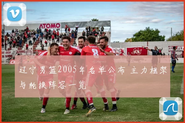 辽宁男篮2005年名单公布 主力框架与轮换阵容一览