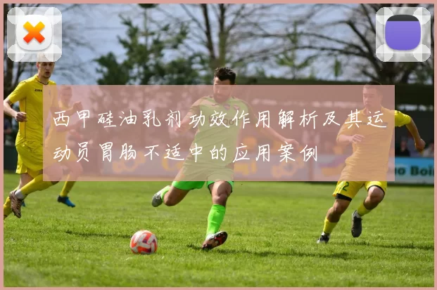 西甲硅油乳剂功效作用解析及其运动员胃肠不适中的应用案例