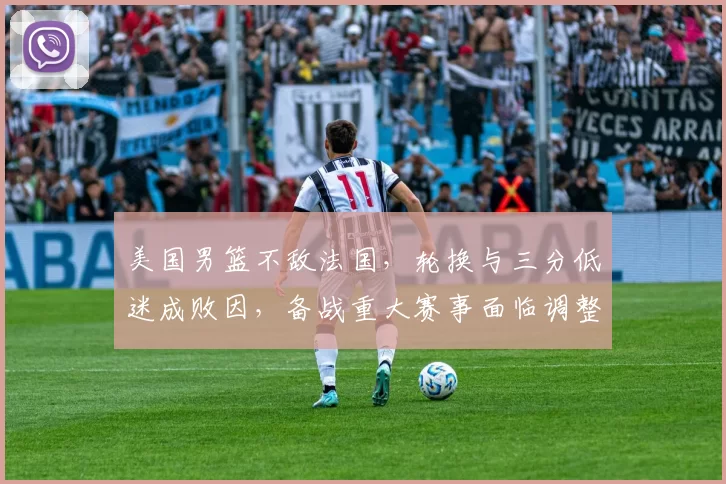 美国男篮不敌法国，轮换与三分低迷成败因，备战重大赛事面临调整