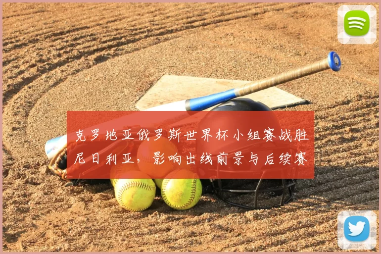 克罗地亚俄罗斯世界杯小组赛战胜尼日利亚，影响出线前景与后续赛程看点